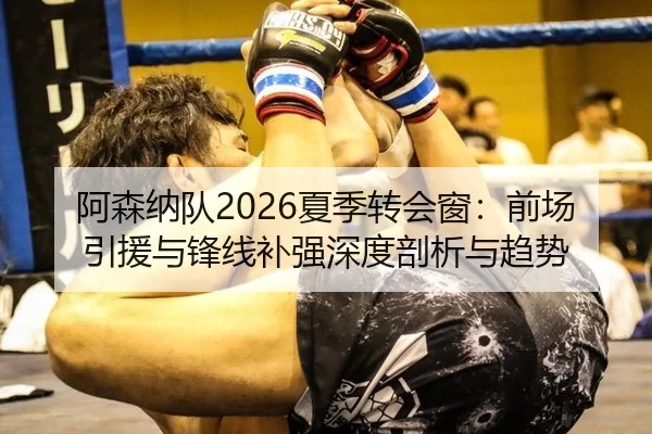 阿森纳队2026夏季转会窗：前场引援与锋线补强深度剖析与趋势
