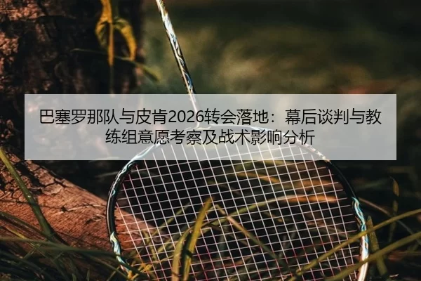 巴塞罗那队与皮肯2026转会落地：幕后谈判与教练组意愿考察及战术影响分析